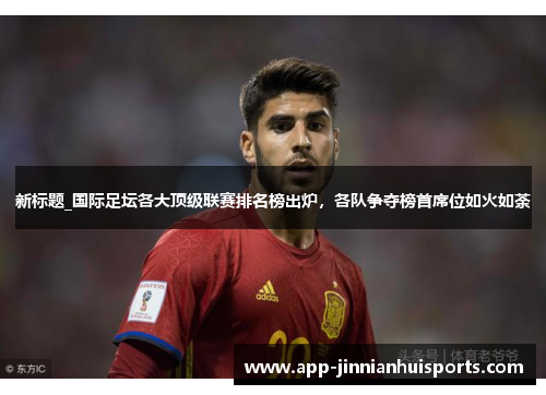 新标题_国际足坛各大顶级联赛排名榜出炉，各队争夺榜首席位如火如荼