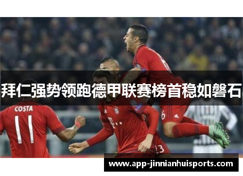 拜仁强势领跑德甲联赛榜首稳如磐石