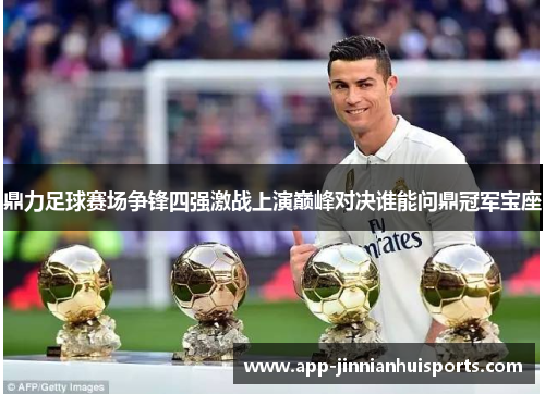 鼎力足球赛场争锋四强激战上演巅峰对决谁能问鼎冠军宝座