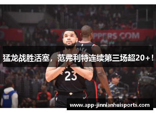 猛龙战胜活塞，范弗利特连续第三场超20+！