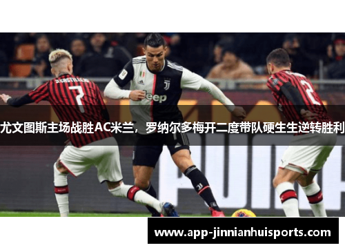 尤文图斯主场战胜AC米兰，罗纳尔多梅开二度带队硬生生逆转胜利