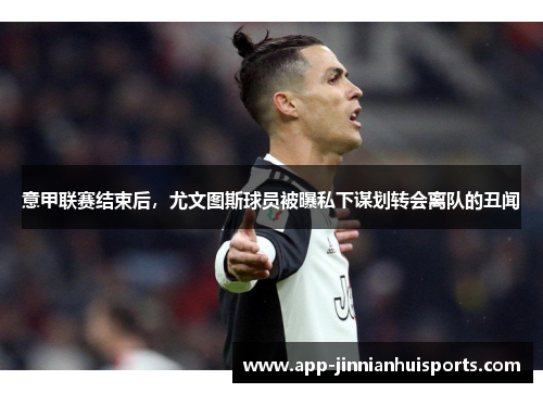 意甲联赛结束后，尤文图斯球员被曝私下谋划转会离队的丑闻