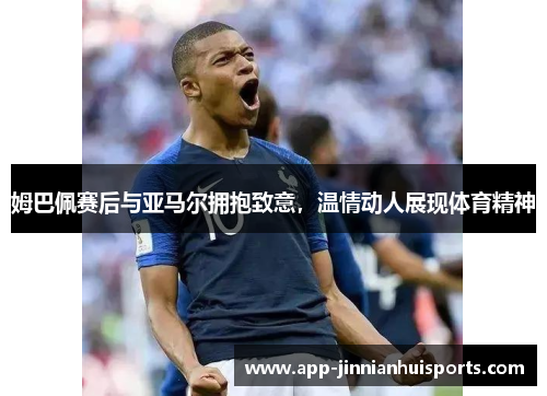 姆巴佩赛后与亚马尔拥抱致意，温情动人展现体育精神