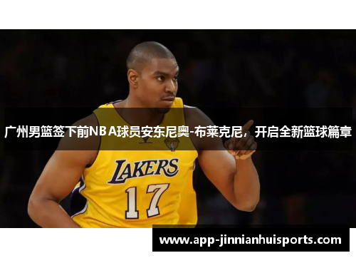广州男篮签下前NBA球员安东尼奥-布莱克尼，开启全新篮球篇章
